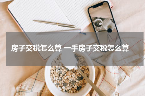 房子交税怎么算 一手房子交税怎么算