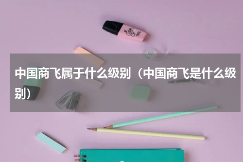 中国商飞属于什么级别(中国商飞是什么级别)