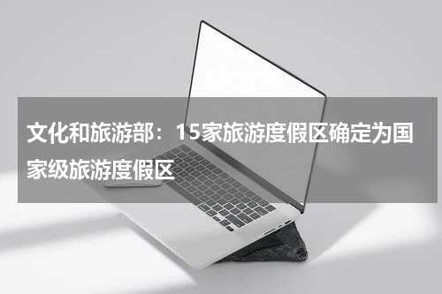 文化和旅游部：15家旅游度假区确定为国家级旅游度假区