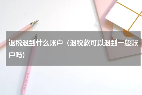 退税退到什么账户(退税款可以退到一般账户吗)