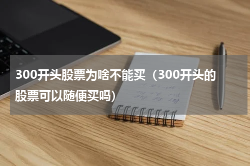 300开头股票为啥不能买（300开头的股票可以随便买吗）