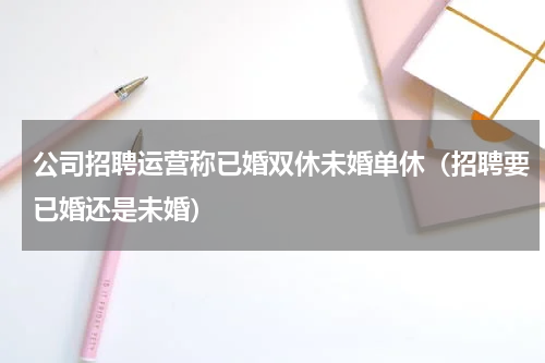 公司招聘运营称已婚双休未婚单休（招聘要已婚还是未婚）