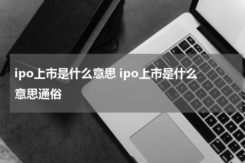 ipo上市是什么意思 ipo上市是什么意思通俗