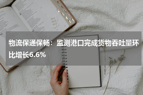 物流保通保畅：监测港口完成货物吞吐量环比增长6.6%