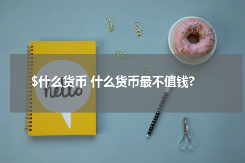 $什么货币 什么货币最不值钱?