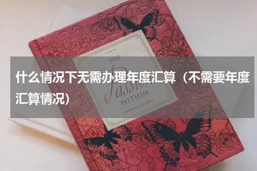 什么情况下无需办理年度汇算（不需要年度汇算情况）