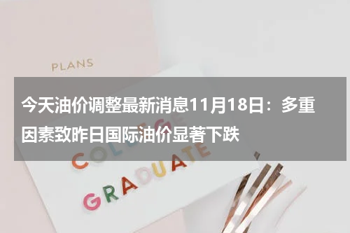 今天油价调整最新消息11月18日：多重因素致昨日国际油价显著下跌