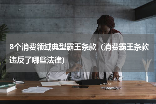 8个消费领域典型霸王条款（消费霸王条款违反了哪些法律）