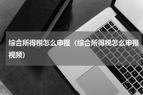 综合所得税怎么申报（综合所得税怎么申报视频）