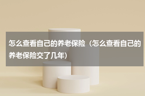 怎么查看自己的养老保险（怎么查看自己的养老保险交了几年）