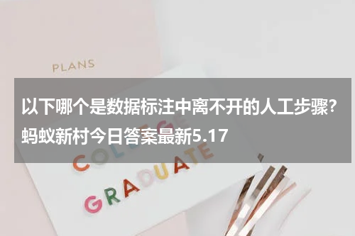 以下哪个是数据标注中离不开的人工步骤?蚂蚁新村今日答案最新5.17