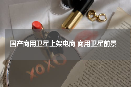 国产商用卫星上架电商 商用卫星前景