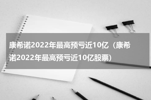 康希诺2022年最高预亏近10亿（康希诺2022年最高预亏近10亿股票）