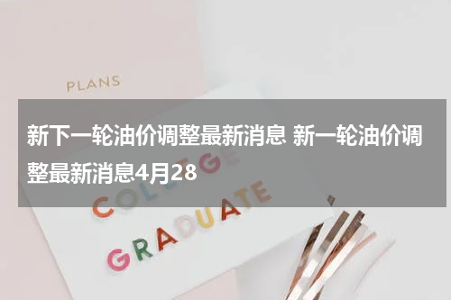 新下一轮油价调整最新消息 新一轮油价调整最新消息4月28