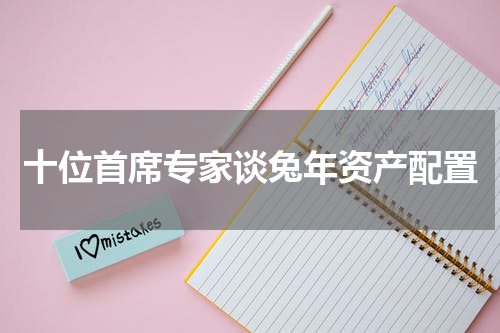 十位首席专家谈兔年资产配置