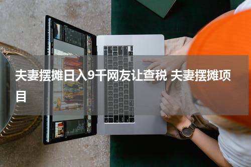 夫妻摆摊日入9千网友让查税 夫妻摆摊项目