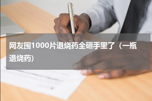 网友囤1000片退烧药全砸手里了（一瓶退烧药）