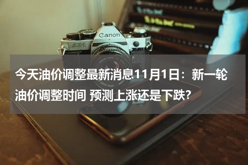 今天油价调整最新消息11月1日:新一轮油价调整时间 预测上涨还是下跌?