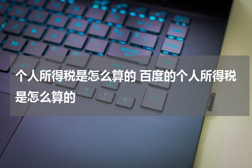 个人所得税是怎么算的 百度的个人所得税是怎么算的