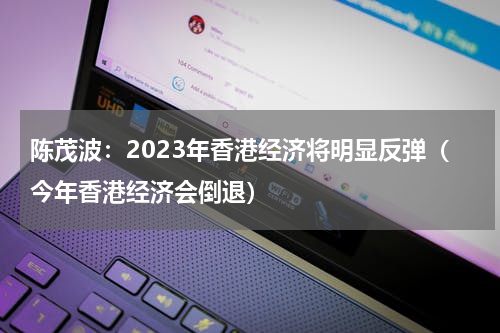 陈茂波：2023年香港经济将明显反弹（今年香港经济会倒退）