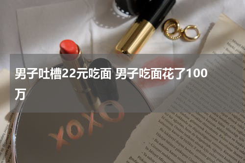 男子吐槽22元吃面 男子吃面花了100万