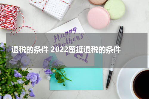 退税的条件 2022留抵退税的条件