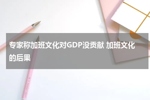 专家称加班文化对GDP没贡献 加班文化的后果