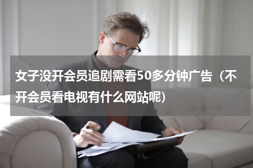 女子没开会员追剧需看50多分钟广告（不开会员看电视有什么网站呢）