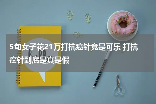 5旬女子花21万打抗癌针竟是可乐 打抗癌针到底是真是假