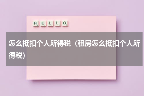 怎么抵扣个人所得税（租房怎么抵扣个人所得税）