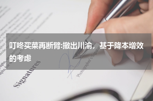 叮咚买菜再断臂:撤出川渝，基于降本增效的考虑