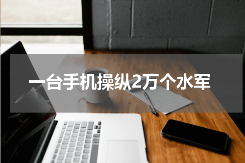 一台手机操纵2万个水军