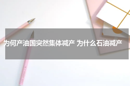 为何产油国突然集体减产 为什么石油减产