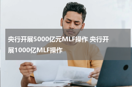 央行开展5000亿元MLF操作 央行开展1000亿MLF操作