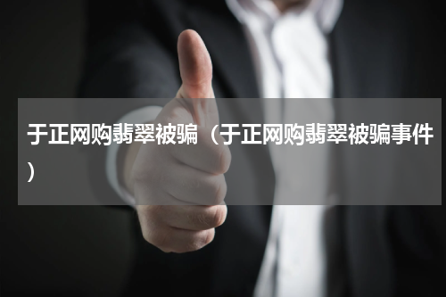 于正网购翡翠被骗(于正网购翡翠被骗事件)