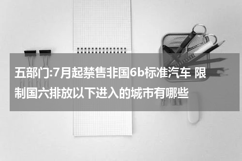 五部门:7月起禁售非国6b标准汽车 限制国六排放以下进入的城市有哪些