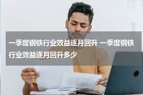 一季度钢铁行业效益逐月回升 一季度钢铁行业效益逐月回升多少