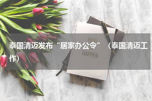 泰国清迈发布“居家办公令”（泰国清迈工作）