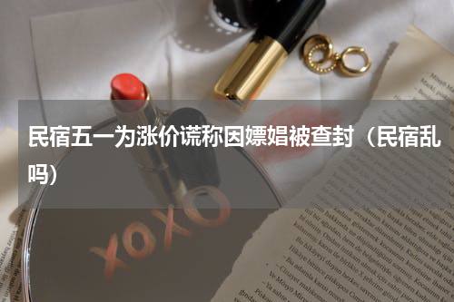 民宿五一为涨价谎称因嫖娼被查封（民宿乱吗）