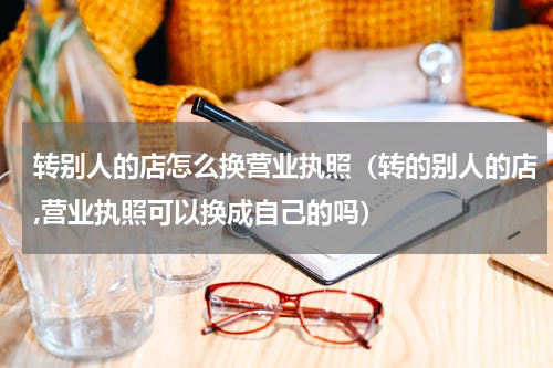 转别人的店怎么换营业执照（转的别人的店,营业执照可以换成自己的吗）