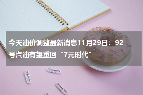 今天油价调整最新消息11月29日：92号汽油有望重回“7元时代”