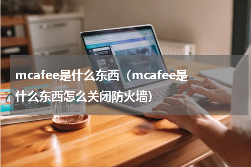 mcafee是什么东西（mcafee是什么东西怎么关闭防火墙）