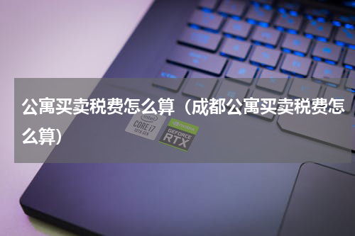 公寓买卖税费怎么算（成都公寓买卖税费怎么算）