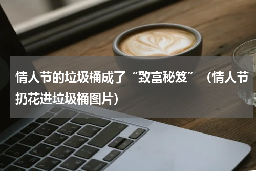 情人节的垃圾桶成了“致富秘笈”（情人节扔花进垃圾桶图片）