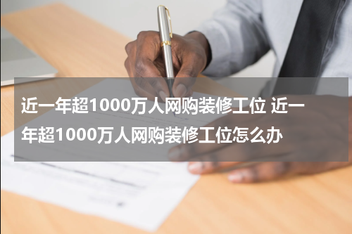 近一年超1000万人网购装修工位 近一年超1000万人网购装修工位怎么办
