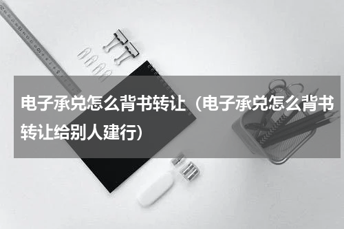 电子承兑怎么背书转让(电子承兑怎么背书转让给别人建行)