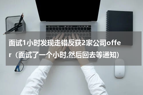 面试1小时发现走错反获2家公司offer（面试了一个小时,然后回去等通知）