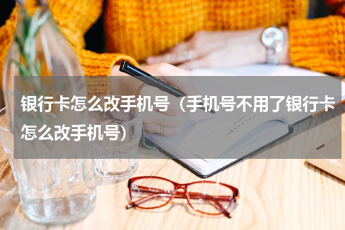 银行卡怎么改手机号(手机号不用了银行卡怎么改手机号)