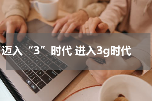 迈入“3”时代 进入3g时代