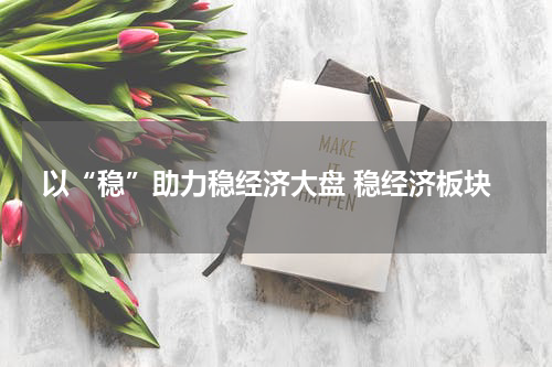 以“稳”助力稳经济大盘 稳经济板块